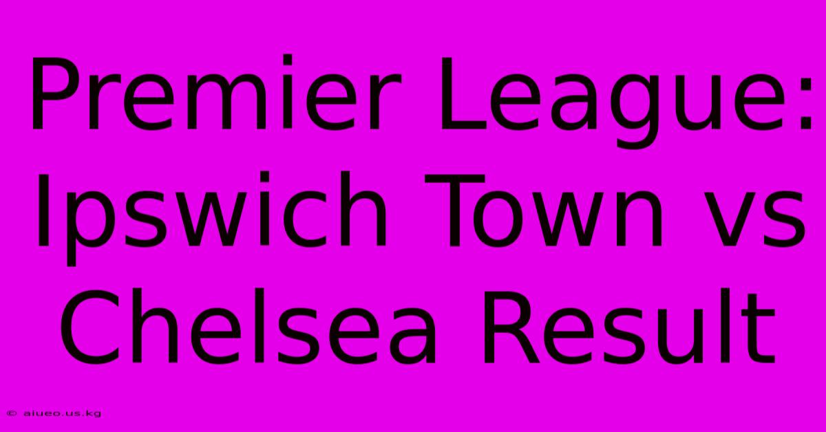 Premier League: Ipswich Town Vs Chelsea Result