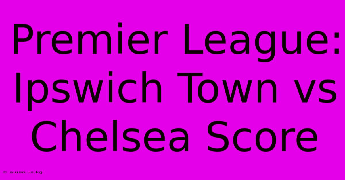 Premier League: Ipswich Town Vs Chelsea Score