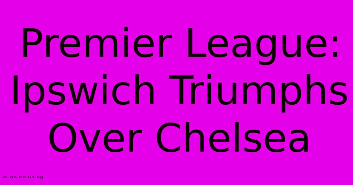 Premier League: Ipswich Triumphs Over Chelsea