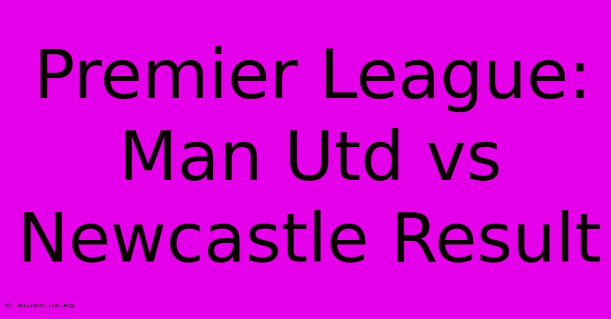 Premier League: Man Utd Vs Newcastle Result