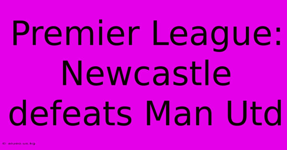 Premier League: Newcastle Defeats Man Utd