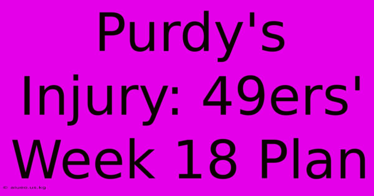 Purdy's Injury: 49ers' Week 18 Plan