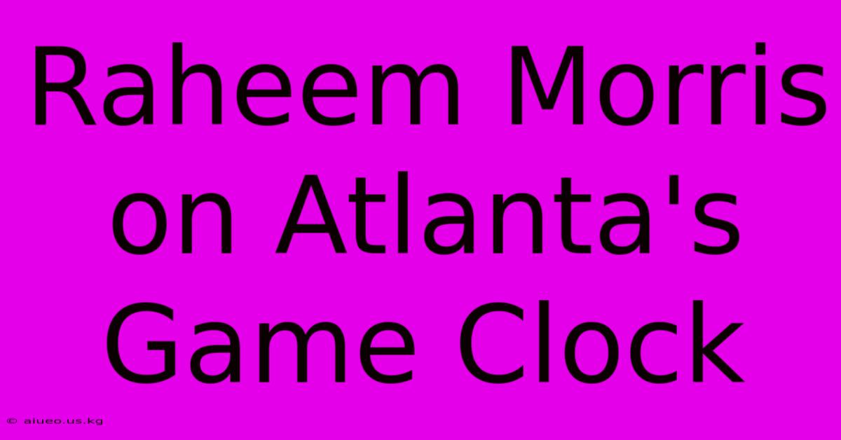 Raheem Morris On Atlanta's Game Clock