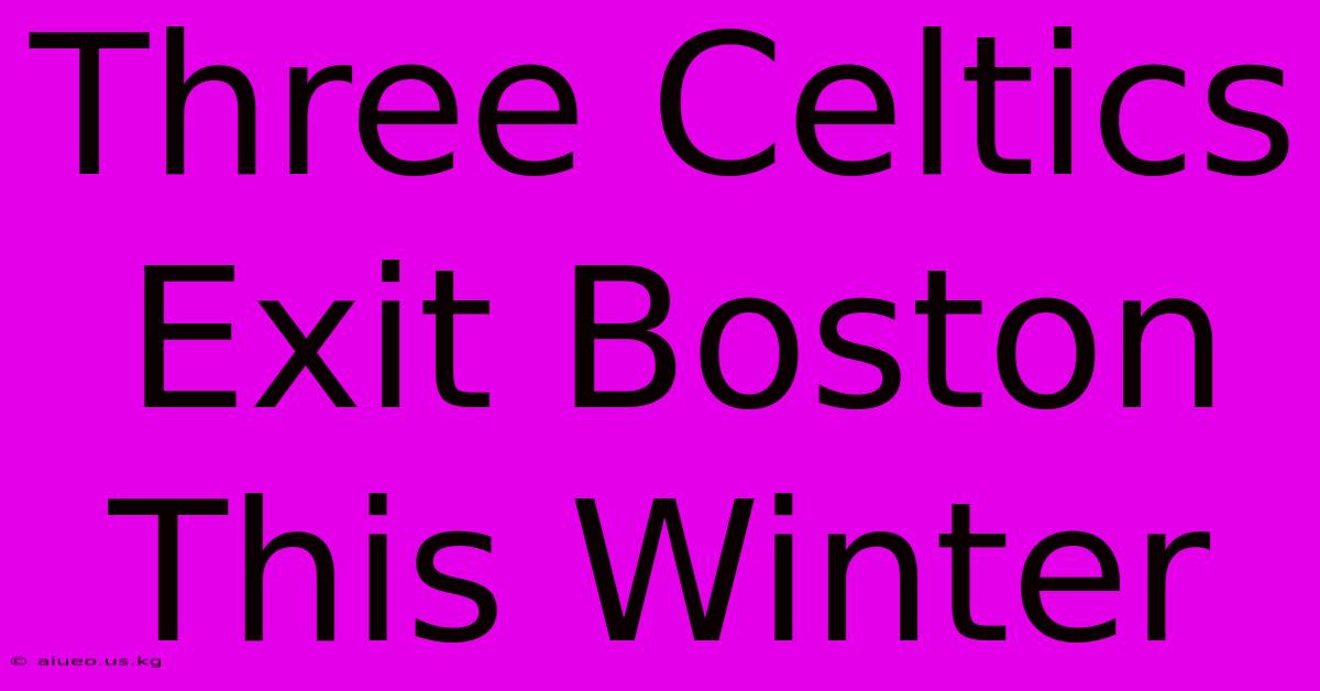 Three Celtics Exit Boston This Winter