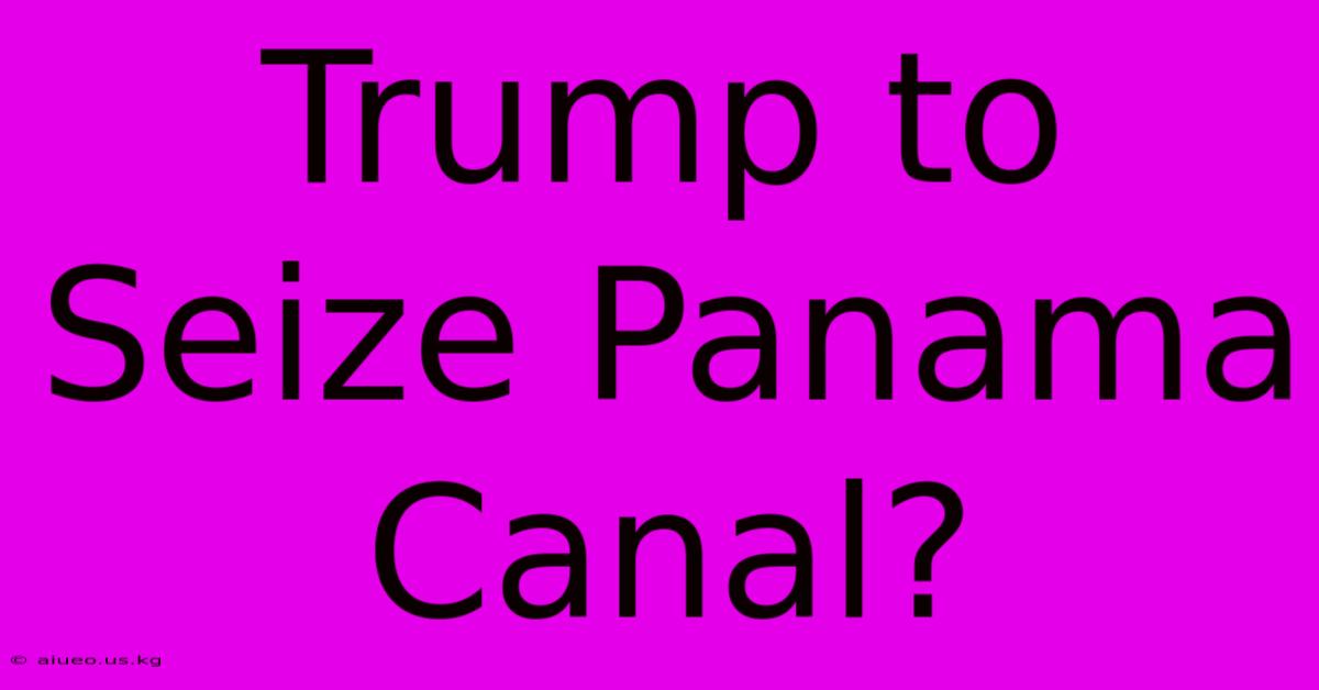 Trump To Seize Panama Canal?