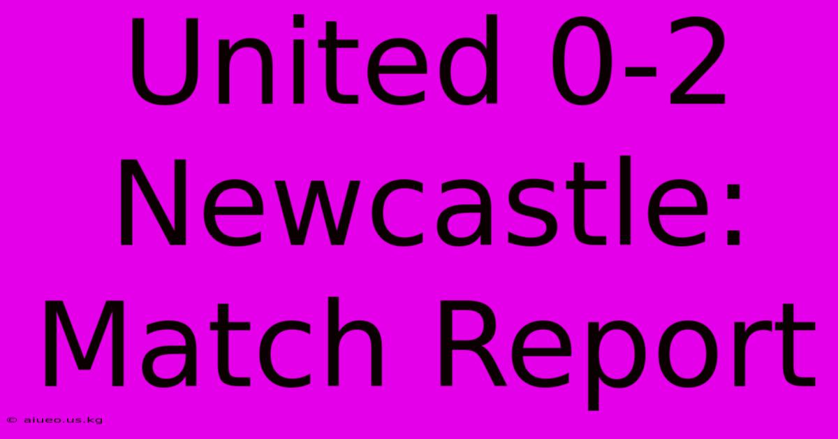 United 0-2 Newcastle: Match Report