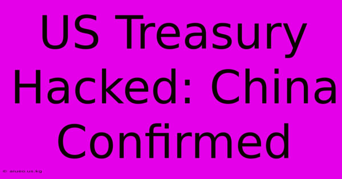 US Treasury Hacked: China Confirmed