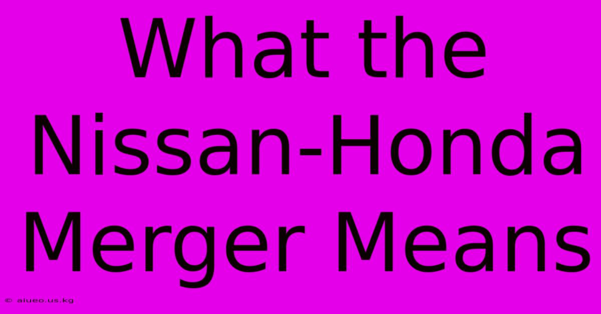 What The Nissan Honda Merger Means